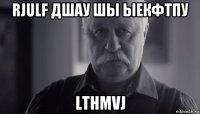 rjulf дшау шы ыекфтпу lthmvj