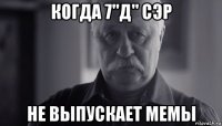 когда 7"д" сэр не выпускает мемы