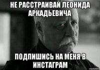 не расстраивай леонида аркадьевича подпишись на меня в инстаграм