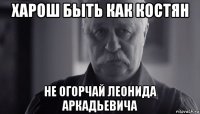 харош быть как костян не огорчай леонида аркадьевича