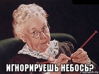  игнорируешь небось?