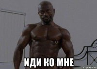  иди ко мне