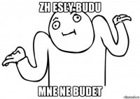 zh esly budu mne ne budet