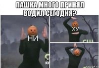 пашка много принял водил сегодня? 