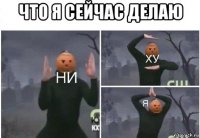 что я сейчас делаю 