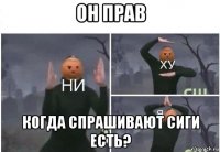 он прав когда спрашивают сиги есть?