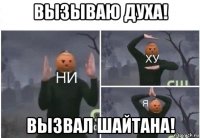 вызываю духа! вызвал шайтана!