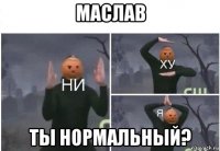 маслав ты нормальный?