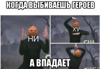 когда выбиваешь героев а впадает