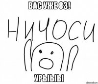 вас уже 83! урыыы