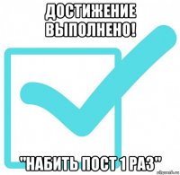 достижение выполнено! "набить пост 1 раз"