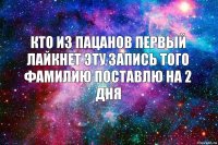 кто из пацанов первый лайкнет эту запись того фамилию поставлю на 2 дня