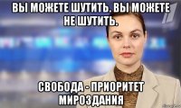 вы можете шутить. вы можете не шутить. свобода - приоритет мироздания