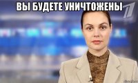 вы будете уничтожены 