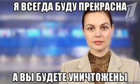 я всегда буду прекрасна а вы будете уничтожены