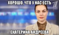 хорошо, что у нас есть екатерина андреева