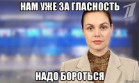 нам уже за гласность надо бороться