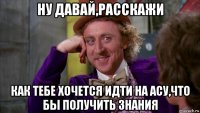 ну давай,расскажи как тебе хочется идти на асу,что бы получить знания