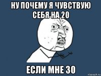 ну почему я чувствую себя на 20 если мне 30