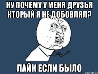 ну почему у меня друзья кторый я не добовлял? лайк если было