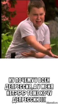  ну почему у всех депрессия, а у меня нет?!?!? тоже хочу депрессию(((
