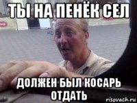 ты на пенёк сел должен был косарь отдать