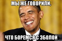 мы же говорили, что боремся с эболой