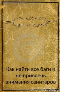  Как найти все баги и не привлечь внимания санитаров