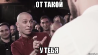 от такой у тебя