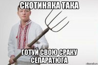 скотиняка така готуй свою сраку сепаратюга
