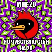 мне 20 но чувствую себя на 20