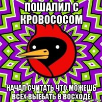 пошалил с кровососом начал считать что можешь всех выебать в восходе