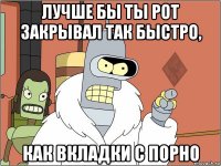 лучше бы ты рот закрывал так быстро, как вкладки с порно