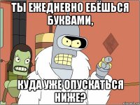 ты ежедневно ебёшься буквами, куда уже опускаться ниже?