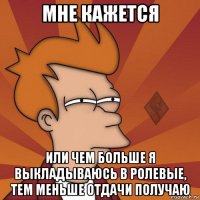 мне кажется или чем больше я выкладываюсь в ролевые, тем меньше отдачи получаю