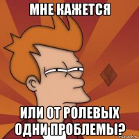 мне кажется или от ролевых одни проблемы?