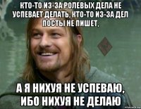 кто-то из-за ролевых дела не успевает делать, кто-то из-за дел посты не пишет, а я нихуя не успеваю, ибо нихуя не делаю