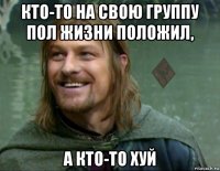 кто-то на свою группу пол жизни положил, а кто-то хуй