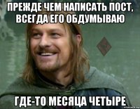 прежде чем написать пост, всегда его обдумываю где-то месяца четыре