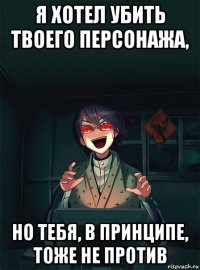 я хотел убить твоего персонажа, но тебя, в принципе, тоже не против