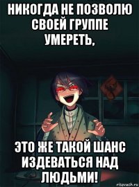 никогда не позволю своей группе умереть, это же такой шанс издеваться над людьми!