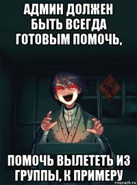админ должен быть всегда готовым помочь, помочь вылететь из группы, к примеру