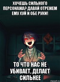 хочешь сильного персонажа? давай отрежем ему хуй и обе руки! то что нас не убивает, делает сильнее