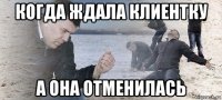 когда ждала клиентку а она отменилась