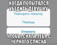 когда попытался убедить девушку чтобы сняла тебя с чёрного списка