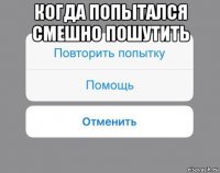 когда попытался смешно пошутить 