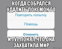 когда собрался удалить покемон го и тут понял что она захватила мир