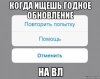 когда ищешь годное обновление на вл