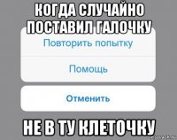 когда случайно поставил галочку не в ту клеточку