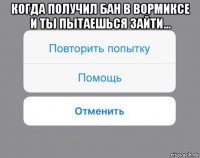 когда получил бан в вормиксе и ты пытаешься зайти... 